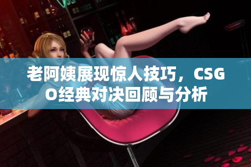 老阿姨展现惊人技巧，CSGO经典对决回顾与分析