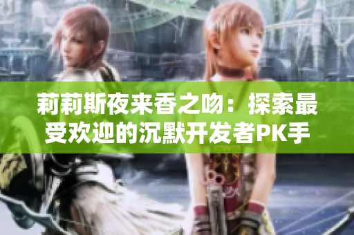 莉莉斯夜来香之吻：探索最受欢迎的沉默开发者PK手游之旅