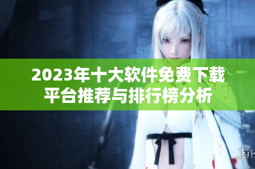2023年十大软件免费下载平台推荐与排行榜分析