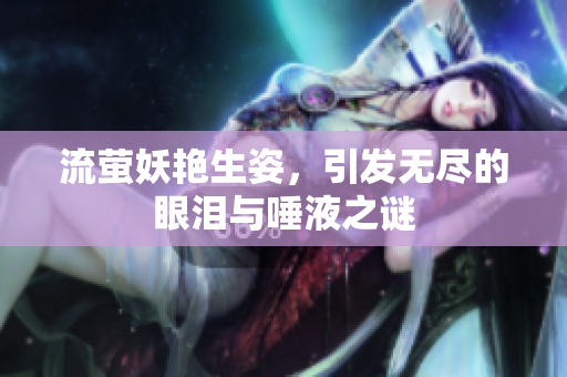 流萤妖艳生姿，引发无尽的眼泪与唾液之谜