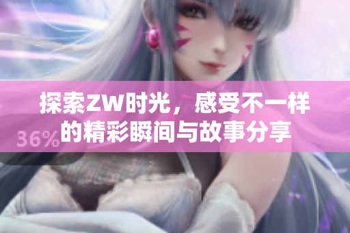 探索ZW时光，感受不一样的精彩瞬间与故事分享