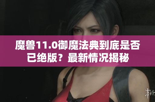 魔兽11.0御魔法典到底是否已绝版？最新情况揭秘