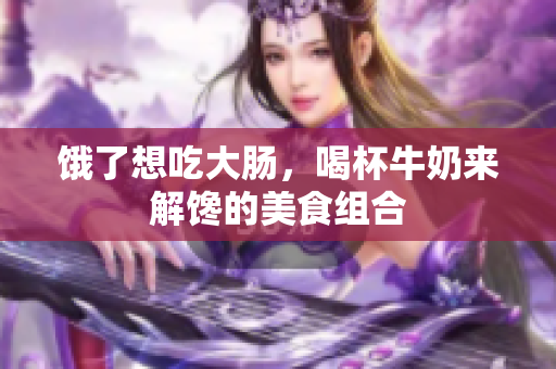 饿了想吃大肠，喝杯牛奶来解馋的美食组合
