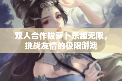 双人合作拔萝卜乐趣无限，挑战友情的极限游戏