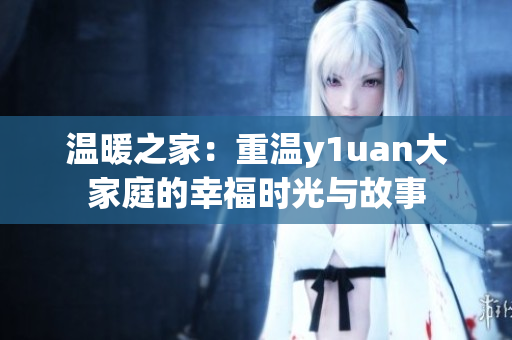 温暖之家：重温y1uan大家庭的幸福时光与故事