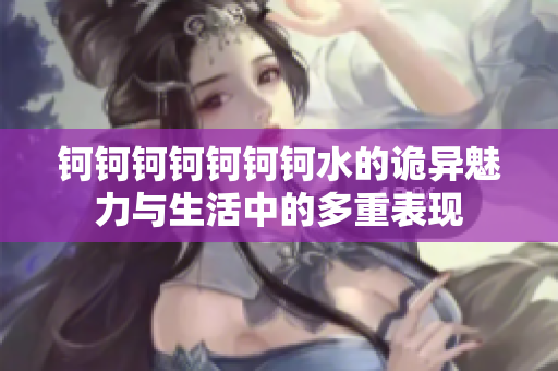 钶钶钶钶钶钶钶水的诡异魅力与生活中的多重表现