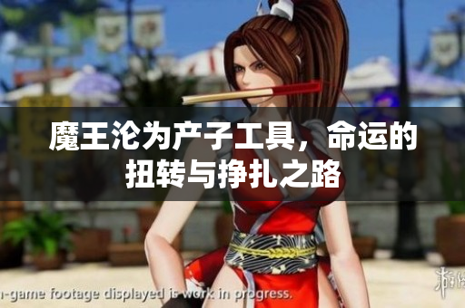 魔王沦为产子工具，命运的扭转与挣扎之路