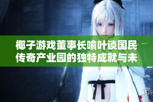 椰子游戏董事长喻叶谈国民传奇产业园的独特成就与未来发展