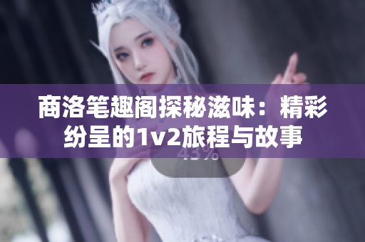 商洛笔趣阁探秘滋味：精彩纷呈的1v2旅程与故事