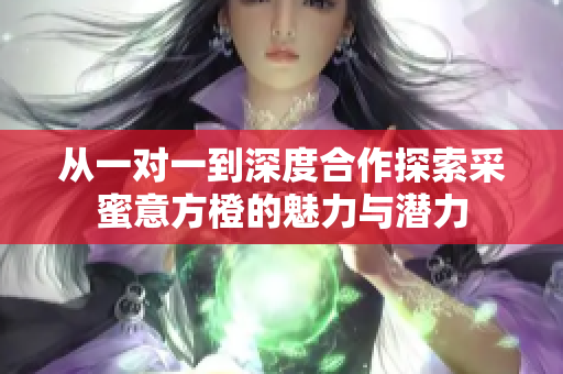 从一对一到深度合作探索采蜜意方橙的魅力与潜力