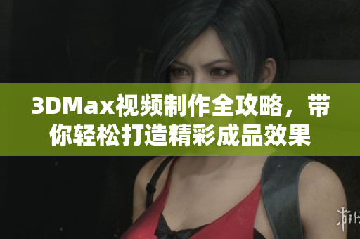 3DMax视频制作全攻略，带你轻松打造精彩成品效果