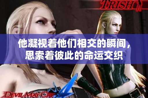 他凝视着他们相交的瞬间，思索着彼此的命运交织