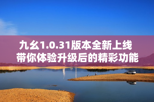 九幺1.0.31版本全新上线 带你体验升级后的精彩功能