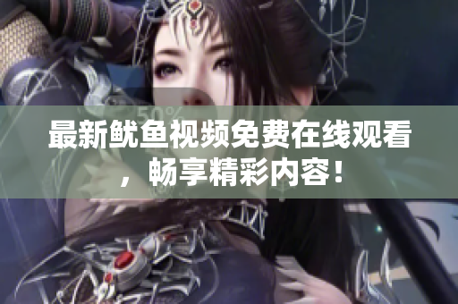 最新鱿鱼视频免费在线观看，畅享精彩内容！