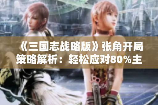 《三国志战略版》张角开局策略解析：轻松应对80%主流阵容指南