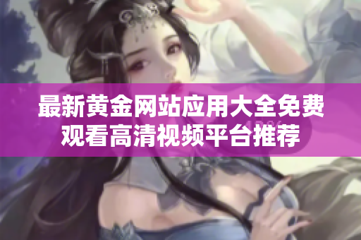 最新黄金网站应用大全免费观看高清视频平台推荐