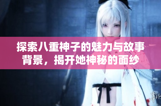 探索八重神子的魅力与故事背景，揭开她神秘的面纱