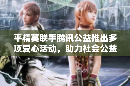 平精英联手腾讯公益推出多项爱心活动，助力社会公益事业