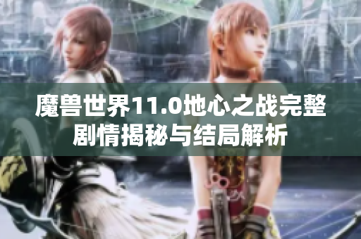 魔兽世界11.0地心之战完整剧情揭秘与结局解析
