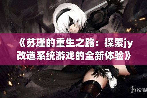 《苏瑾的重生之路：探索jy改造系统游戏的全新体验》