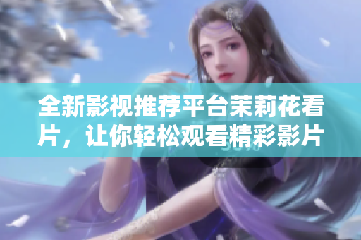 全新影视推荐平台茉莉花看片，让你轻松观看精彩影片