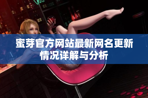 蜜芽官方网站最新网名更新情况详解与分析