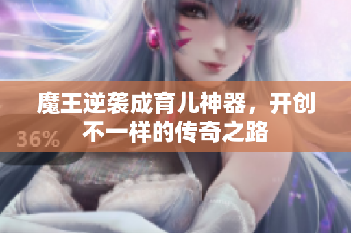 魔王逆袭成育儿神器，开创不一样的传奇之路