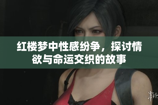 红楼梦中性感纷争，探讨情欲与命运交织的故事