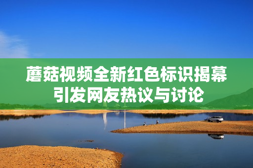 蘑菇视频全新红色标识揭幕 引发网友热议与讨论