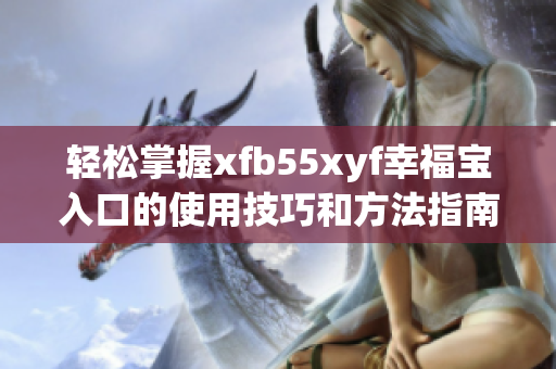 轻松掌握xfb55xyf幸福宝入口的使用技巧和方法指南