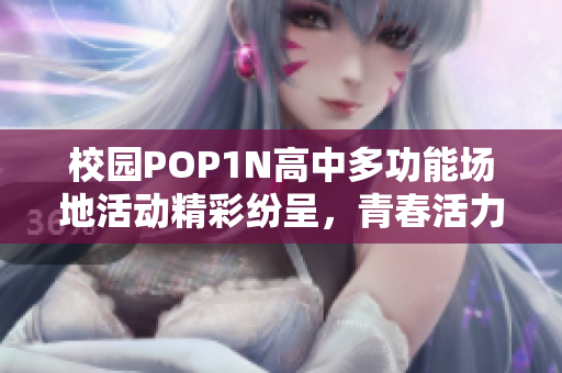 校园POP1N高中多功能场地活动精彩纷呈，青春活力无限
