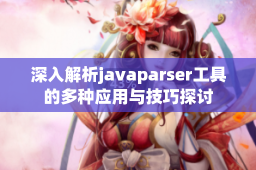 深入解析javaparser工具的多种应用与技巧探讨