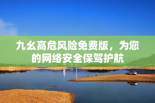 九幺高危风险免费版，为您的网络安全保驾护航