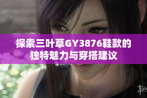 探索三叶草GY3876鞋款的独特魅力与穿搭建议