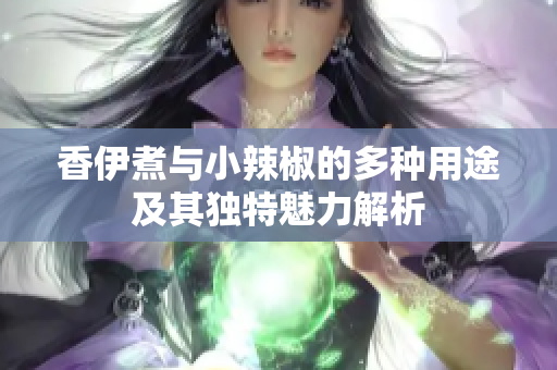香伊煮与小辣椒的多种用途及其独特魅力解析