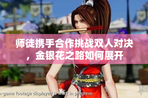 师徒携手合作挑战双人对决，金银花之路如何展开