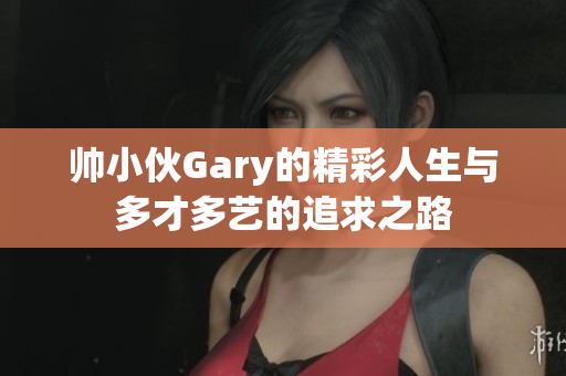 帅小伙Gary的精彩人生与多才多艺的追求之路