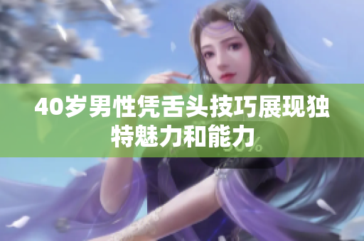 40岁男性凭舌头技巧展现独特魅力和能力