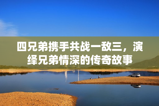 四兄弟携手共战一敌三，演绎兄弟情深的传奇故事