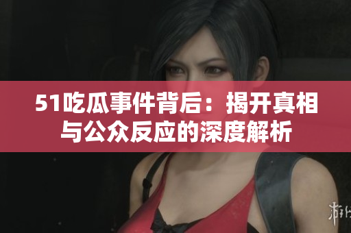 51吃瓜事件背后：揭开真相与公众反应的深度解析