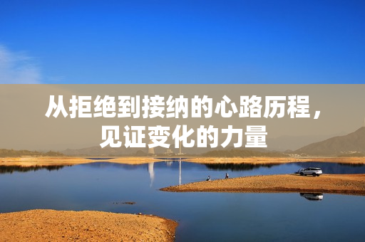 从拒绝到接纳的心路历程，见证变化的力量