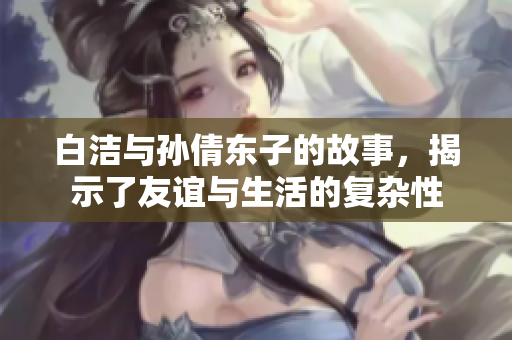 白洁与孙倩东子的故事，揭示了友谊与生活的复杂性