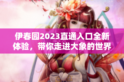 伊春园2023直通入口全新体验，带你走进大象的世界