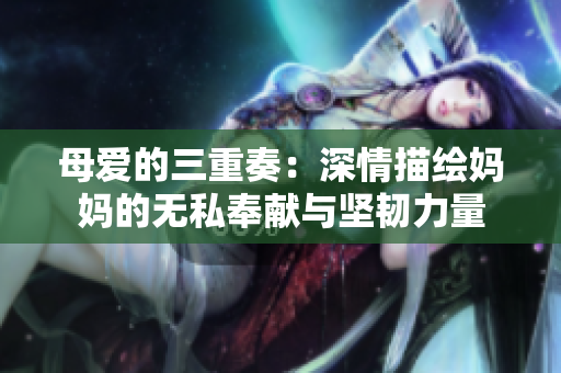 母爱的三重奏：深情描绘妈妈的无私奉献与坚韧力量