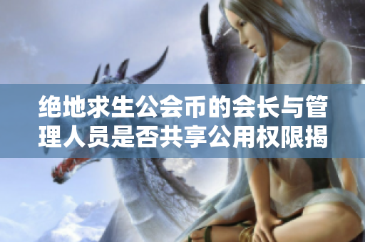 绝地求生公会币的会长与管理人员是否共享公用权限揭秘
