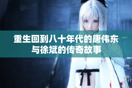 重生回到八十年代的唐伟东与徐斌的传奇故事