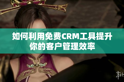 如何利用免费CRM工具提升你的客户管理效率