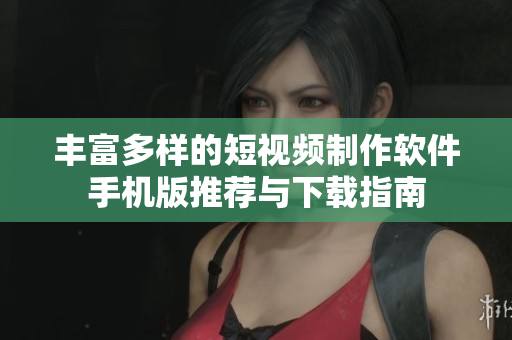 丰富多样的短视频制作软件手机版推荐与下载指南
