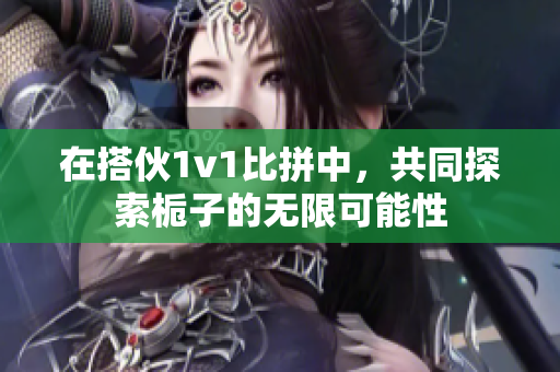 在搭伙1v1比拼中，共同探索栀子的无限可能性