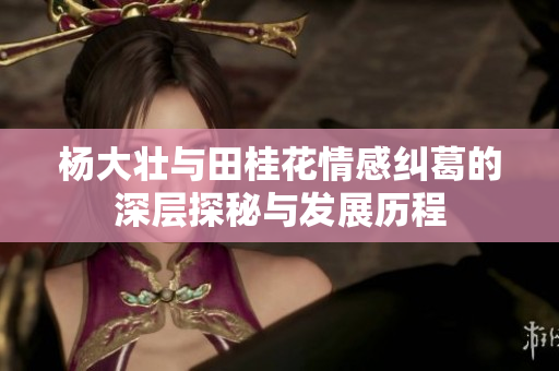 杨大壮与田桂花情感纠葛的深层探秘与发展历程